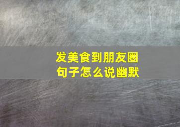 发美食到朋友圈 句子怎么说幽默